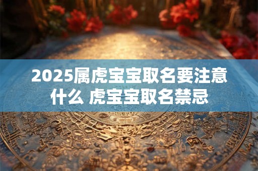 2025属虎宝宝取名要注意什么 虎宝宝取名禁忌