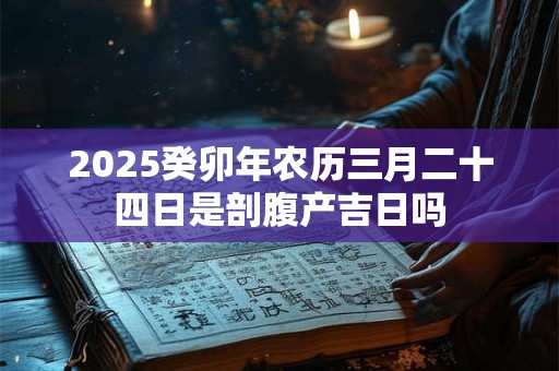 2025癸卯年农历三月二十四日是剖腹产吉日吗 2025癸卯年农历三月二十四日是剖腹产吉日吗