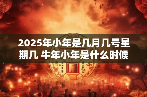 2026年小年是几月几号星期几 牛年小年是什么时候