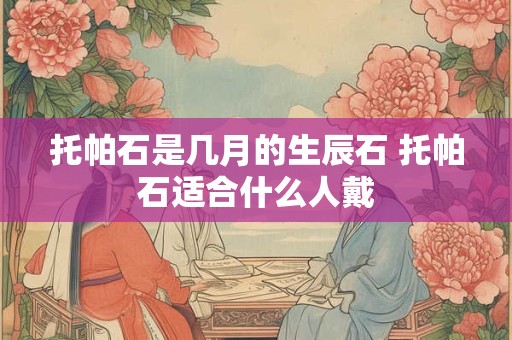 托帕石是几月的生辰石 托帕石适合什么人戴 托帕石是几月的生辰石 托帕石适合什么人戴