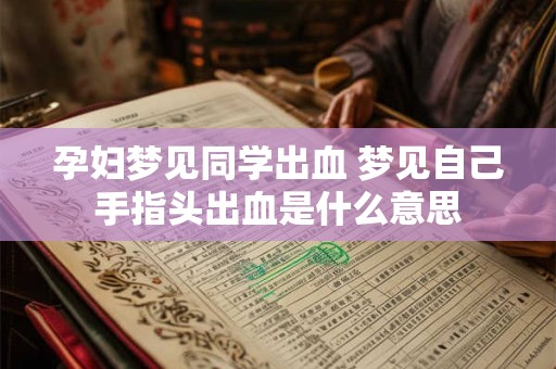 孕妇梦见同学出血 梦见自己手指头出血是什么意思