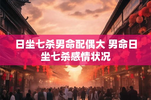 日坐七杀男命配偶大 男命日坐七杀感情状况