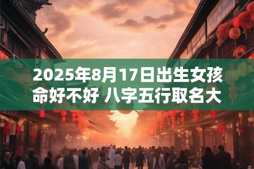 2025年8月17日出生女孩命好不好 八字五行取名大全