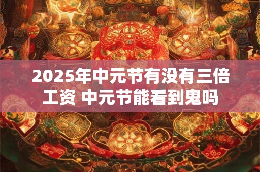 2025年中元节有没有三倍工资 中元节能看到鬼吗