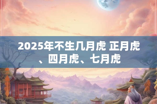 2025年不生几月虎 正月虎、四月虎、七月虎