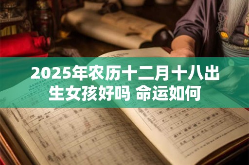 2025年农历十二月十八出生女孩好吗 命运如何