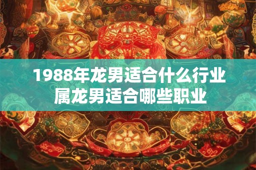 详细阅读:1988年龙男适合什么行业 属龙男适合哪些职业 1988年龙男适合什么行业 属龙男适合哪些职业