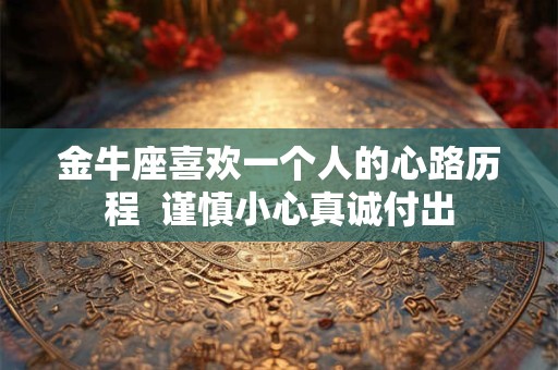 金牛座喜欢一个人的心路历程  谨慎小心真诚付出