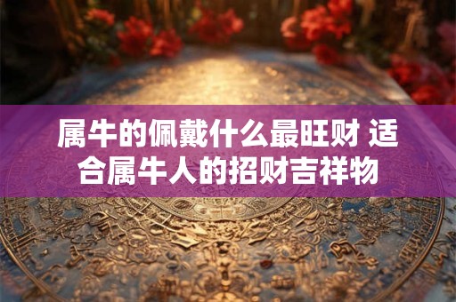 属牛的佩戴什么最旺财 适合属牛人的招财吉祥物