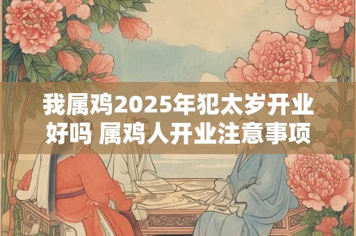 我属鸡2025年犯太岁开业好吗 属鸡人开业注意事项