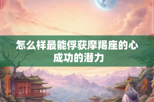 怎么样最能俘获摩羯座的心 成功的潜力