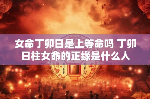 女命丁卯日是上等命吗 丁卯日柱女命的正缘是什么人