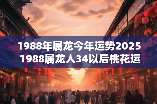 1988年属龙今年运势2025 1988属龙人34以后桃花运最旺