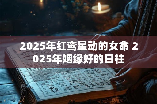 2025年红鸾星动的女命 2025年姻缘好的日柱