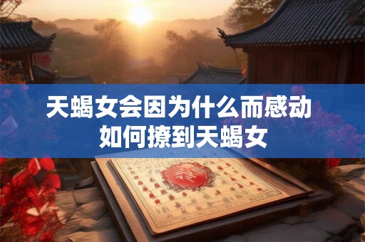 天蝎女会因为什么而感动 如何撩到天蝎女
