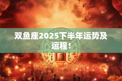 双鱼座2025下半年运势及运程！