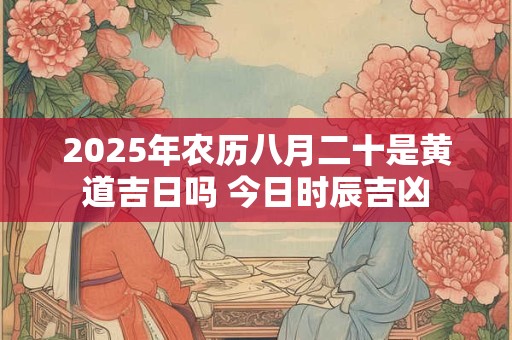 2025年农历八月二十是黄道吉日吗 今日时辰吉凶