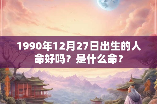 1990年12月27日出生的人命好吗？是什么命？