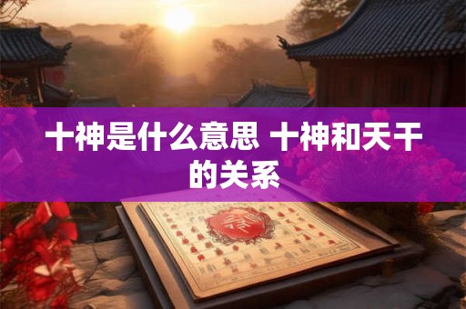 十神是什么意思 十神和天干的关系