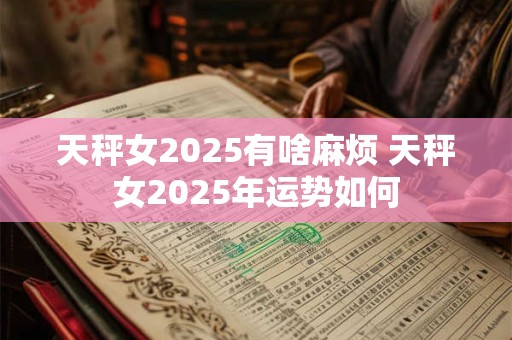 天秤女2025有啥麻烦 天秤女2025年运势如何