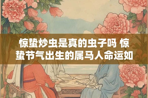 惊蛰炒虫是真的虫子吗 惊蛰节气出生的属马人命运如何 惊蛰炒虫是真的虫子吗 惊蛰节气出生的属马人命运如何