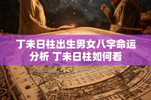 丁未日柱出生男女八字命运分析 丁未日柱如何看