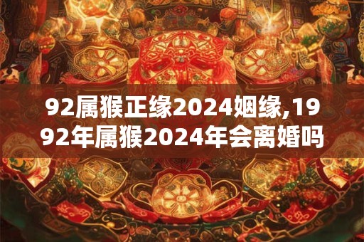 92属猴正缘2024姻缘,1992年属猴2024年会离婚吗
