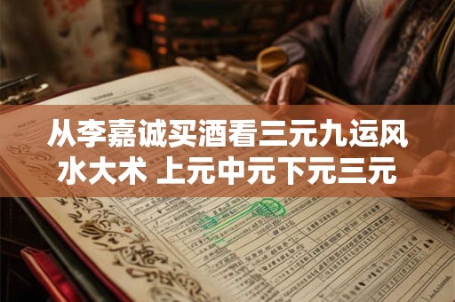 从李嘉诚买酒看三元九运风水大术 上元中元下元三元九运表