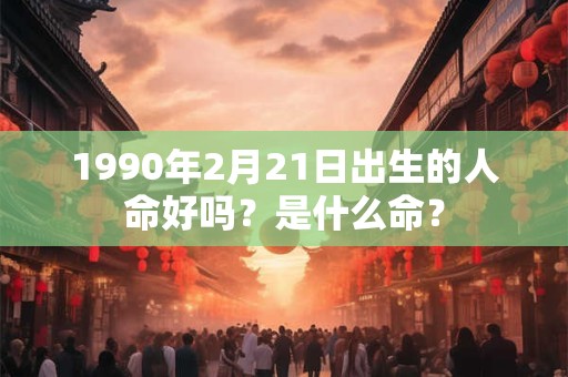 1990年2月21日出生的人命好吗？是什么命？