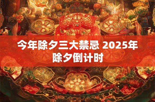 今年除夕三大禁忌 2025年除夕倒计时