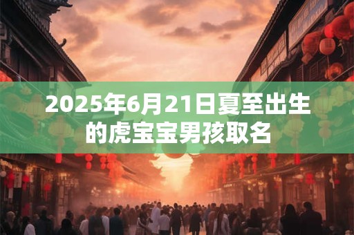 2025年6月21日夏至出生的虎宝宝男孩取名
