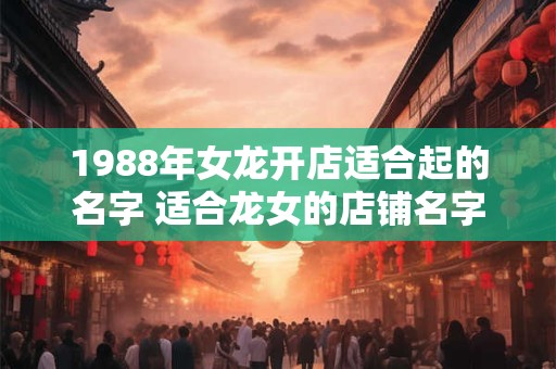 1988年女龙开店适合起的名字 适合龙女的店铺名字