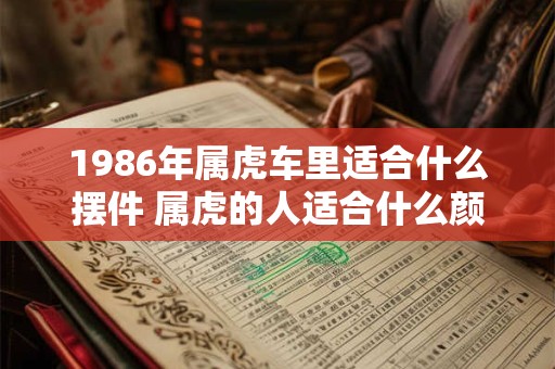 1986年属虎车里适合什么摆件 属虎的人适合什么颜色的车