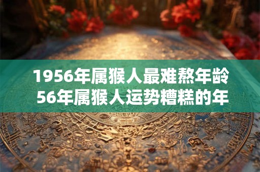 1956年属猴人最难熬年龄 56年属猴人运势糟糕的年份