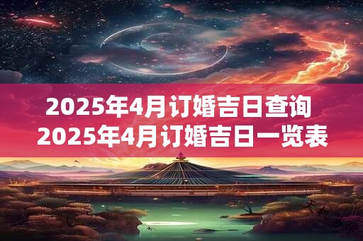 2025年4月订婚吉日查询 2025年4月订婚吉日一览表