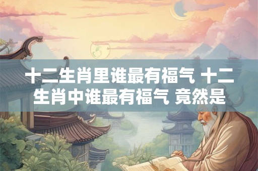 十二生肖里谁最有福气 十二生肖中谁最有福气 竟然是它！