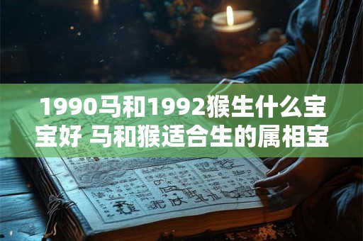 1990马和1992猴生什么宝宝好 马和猴适合生的属相宝宝