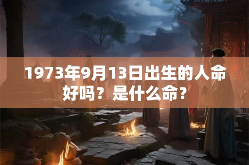 1973年9月13日出生的人命好吗？是什么命？