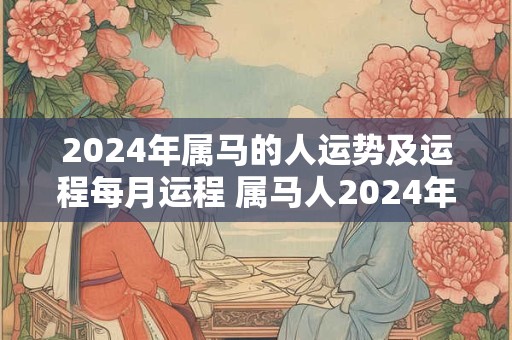 2024年属马的人运势及运程每月运程 属马人2024年全年运势详解