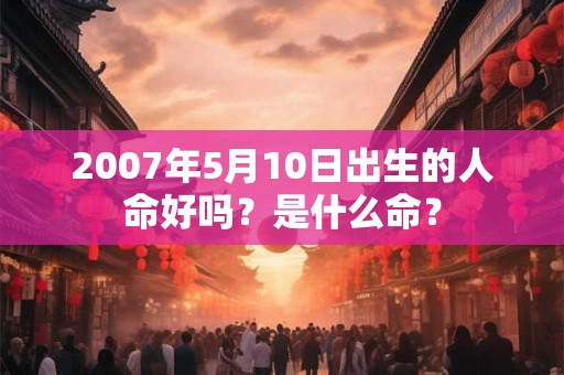 2007年5月10日出生的人命好吗？是什么命？
