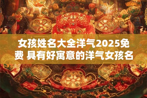 女孩姓名大全洋气2025免费 具有好寓意的洋气女孩名字分享