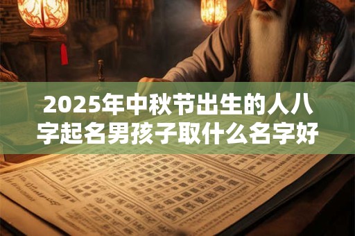 2025年中秋节出生的人八字起名男孩子取什么名字好听