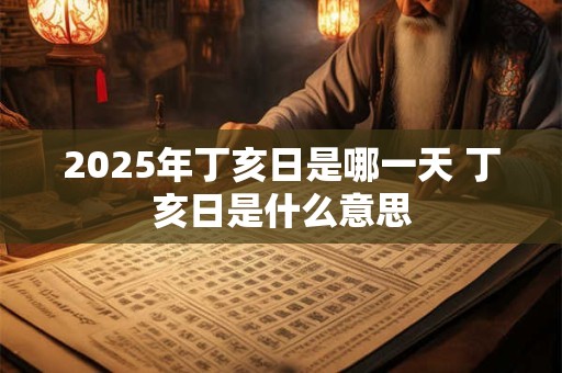 2025年丁亥日是哪一天 丁亥日是什么意思