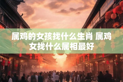 属鸡的女孩找什么生肖 属鸡女找什么属相最好