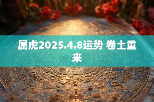属虎2025.4.8运势 卷土重来
