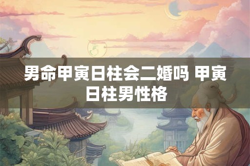 男命甲寅日柱会二婚吗 甲寅日柱男性格