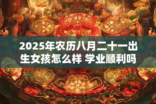 2025年农历八月二十一出生女孩怎么样 学业顺利吗