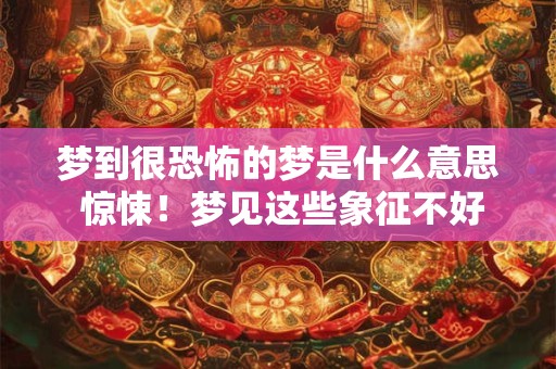 梦到很恐怖的梦是什么意思 惊悚！梦见这些象征不好，你梦见过吗？