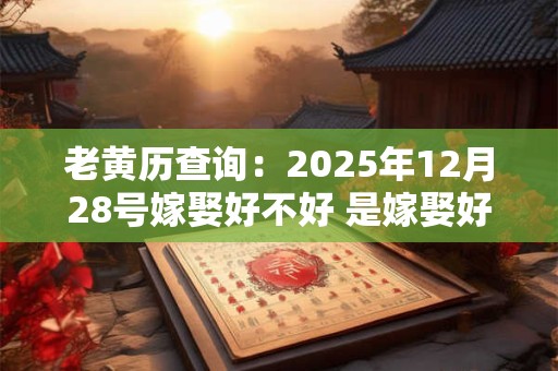 老黄历查询：2025年12月28号嫁娶好不好 是嫁娶好日子吗