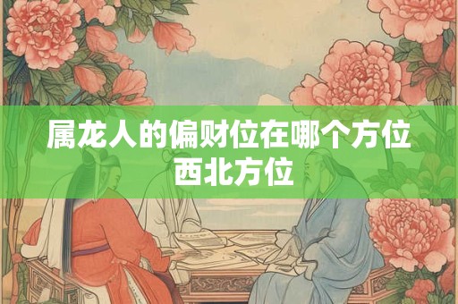 属龙人的偏财位在哪个方位 西北方位